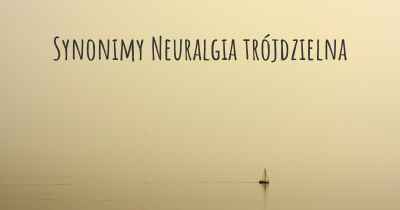 Synonimy Neuralgia trójdzielna