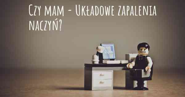Czy mam - Układowe zapalenia naczyń?