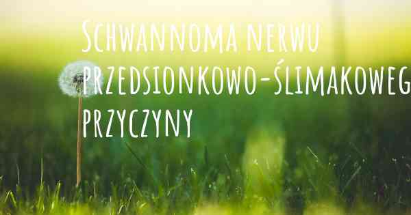 Schwannoma nerwu przedsionkowo-ślimakowego przyczyny