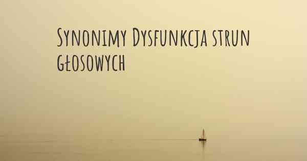 Synonimy Dysfunkcja strun głosowych