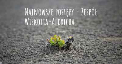 Najnowsze postępy - Zespół Wiskotta-Aldricha