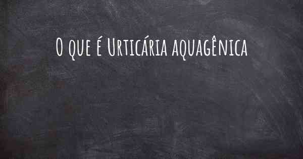 O que é Urticária aquagênica