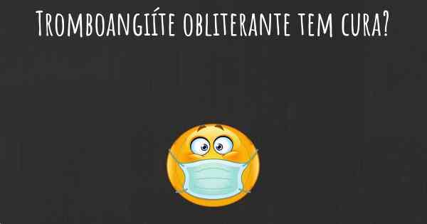 Tromboangiíte obliterante tem cura?