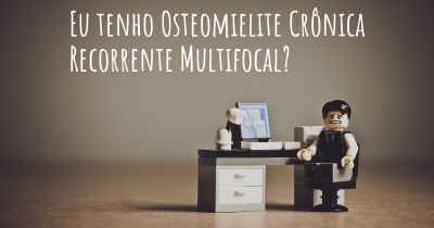 Eu tenho Osteomielite Crônica Recorrente Multifocal?