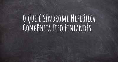 O que é Síndrome Nefrótica Congênita Tipo Finlandês