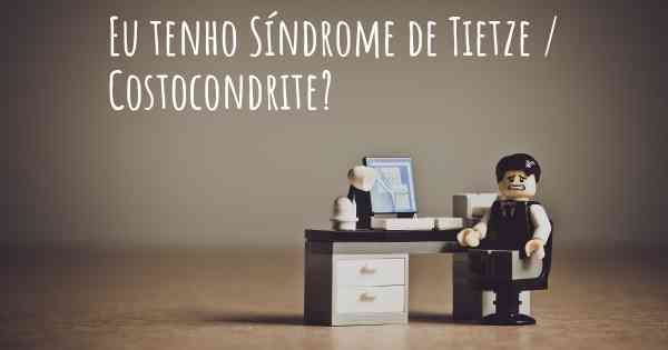 Eu tenho Síndrome de Tietze / Costocondrite?