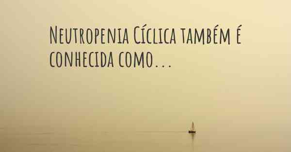 Neutropenia Cíclica também é conhecida como...