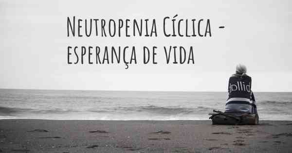 Neutropenia Cíclica - esperança de vida