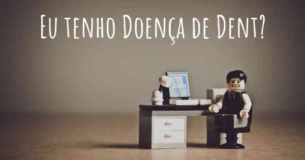 Eu tenho Doença de Dent?