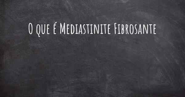 O que é Mediastinite Fibrosante