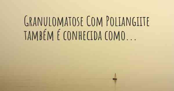 Granulomatose Com Poliangiite também é conhecida como...