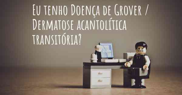 Eu tenho Doença de Grover / Dermatose acantolítica transitória?