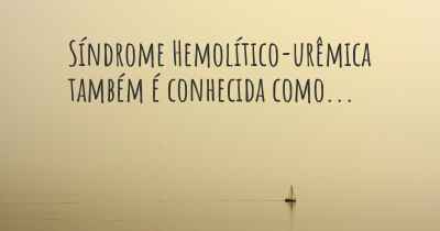 Síndrome Hemolítico-urêmica também é conhecida como...