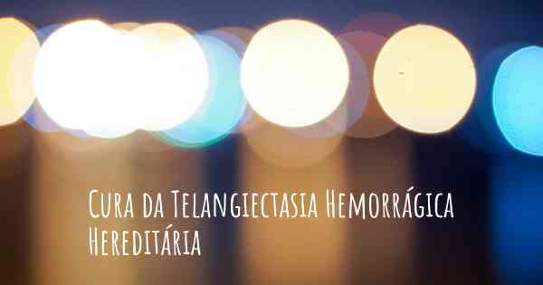 Cura da Telangiectasia Hemorrágica Hereditária