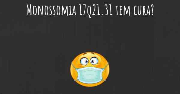 Monossomia 17q21.31 tem cura?