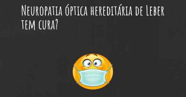 Neuropatia óptica hereditária de Leber tem cura?