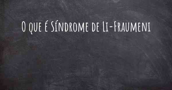 O que é Síndrome de Li-Fraumeni