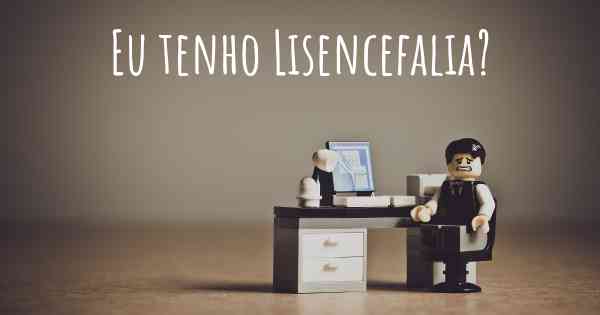 Eu tenho Lisencefalia?