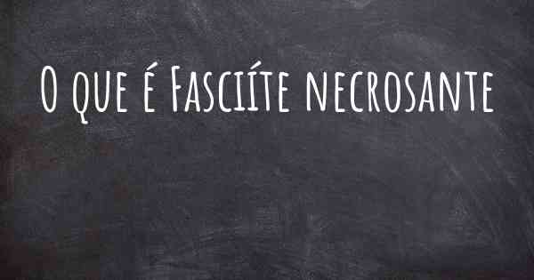 O que é Fasciíte necrosante