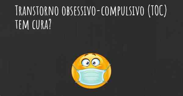 Transtorno obsessivo-compulsivo (TOC) tem cura?
