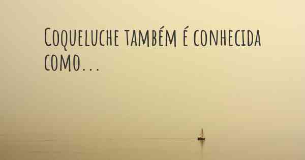 Coqueluche também é conhecida como...