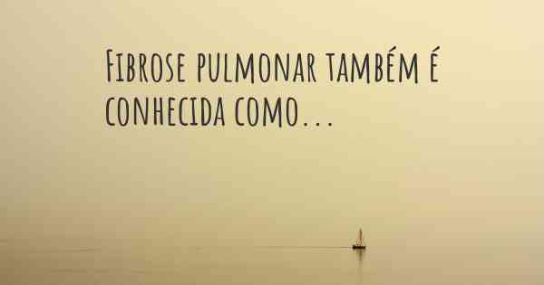 Fibrose pulmonar também é conhecida como...