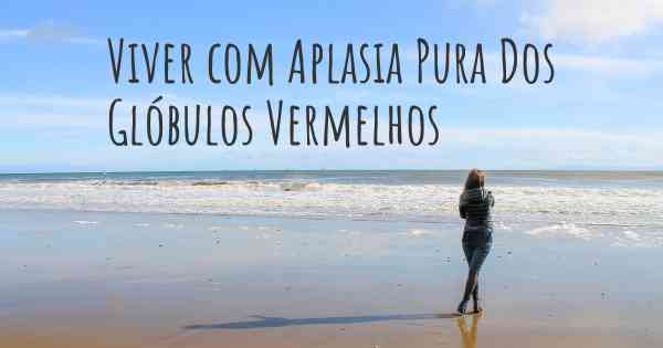 Viver com Aplasia Pura Dos Glóbulos Vermelhos