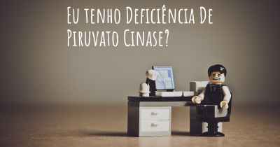 Eu tenho Deficiência De Piruvato Cinase?