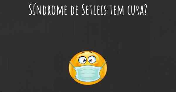 Síndrome de Setleis tem cura?