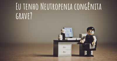 Eu tenho Neutropenia congênita grave?