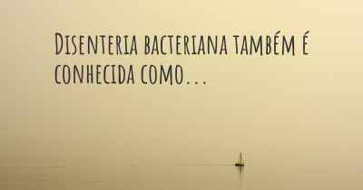 Disenteria bacteriana também é conhecida como...