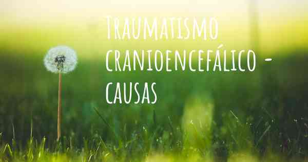Traumatismo cranioencefálico - causas