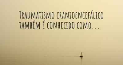 Traumatismo cranioencefálico também é conhecido como...