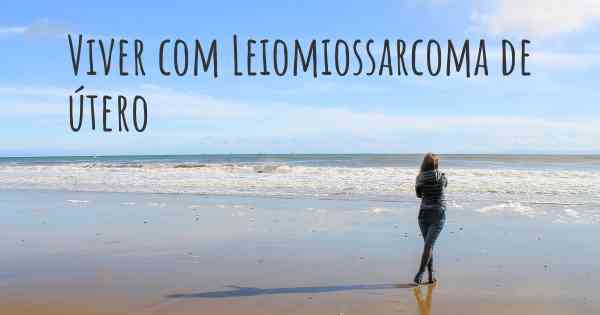 Viver com Leiomiossarcoma de útero