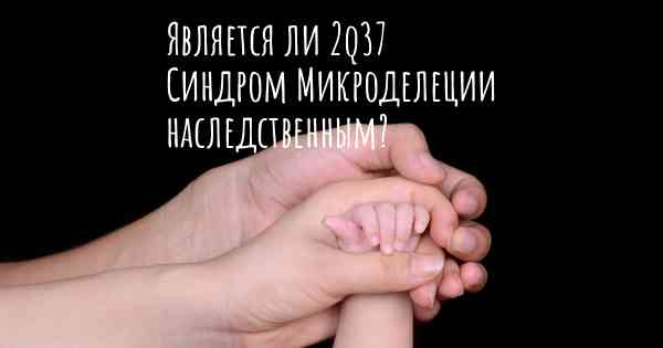 Является ли 2q37 Синдром Микроделеции наследственным?