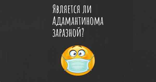 Является ли Адамантинома заразной?