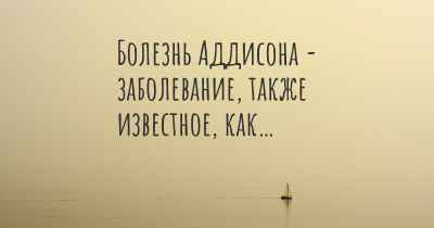 Болезнь Аддисона - заболевание, также известное, как…