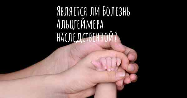 Является ли Болезнь Альцгеймера наследственной?