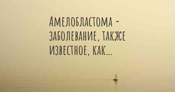 Амелобластома - заболевание, также известное, как…