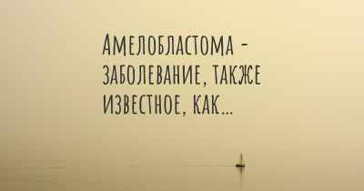 Амелобластома - заболевание, также известное, как…