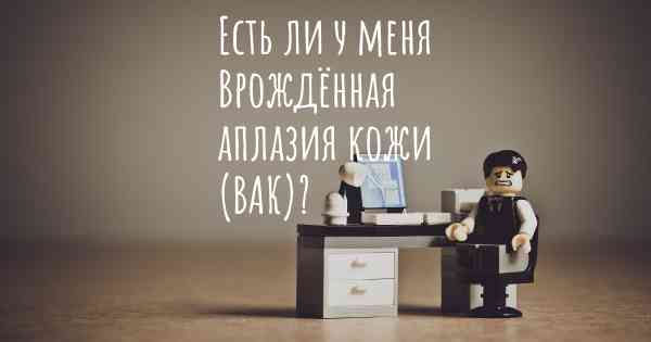 Есть ли у меня Врождённая аплазия кожи (ВАК)?