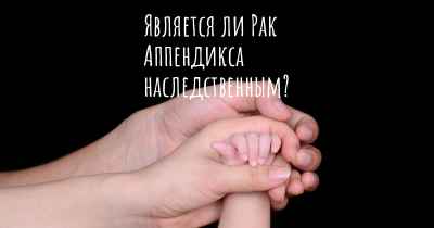 Является ли Рак Аппендикса наследственным?