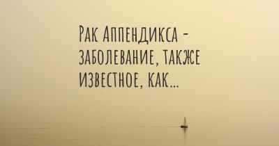 Рак Аппендикса - заболевание, также известное, как…