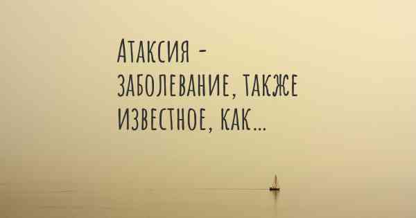 Атаксия - заболевание, также известное, как…