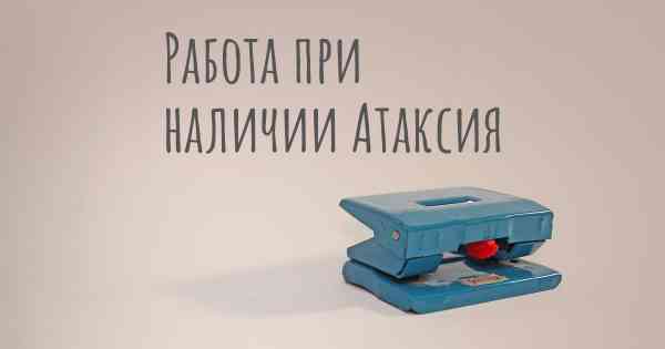 Работа при наличии Атаксия
