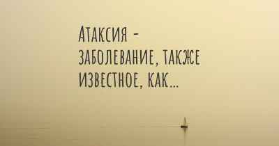 Атаксия - заболевание, также известное, как…