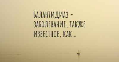 Балантидиаз - заболевание, также известное, как…