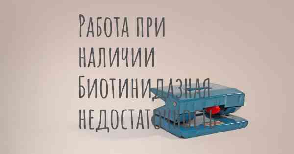 Работа при наличии Биотинидазная недостаточность