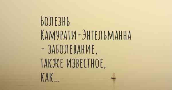 Болезнь Камурати-Энгельманна - заболевание, также известное, как…