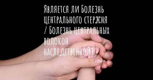 Является ли Болезнь центрального стержня / Болезнь центральных волокон наследственной?